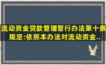 《流动资金贷款管理暂行办法》第十条规定:()依照本办法对流动资金...