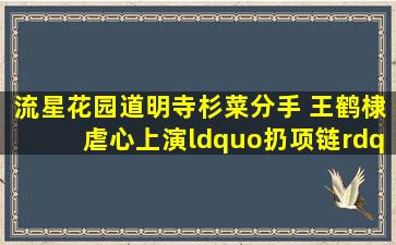 《流星花园》道明寺杉菜分手 王鹤棣虐心上演“扔项链”