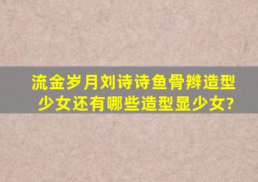 《流金岁月》刘诗诗鱼骨辫造型少女,还有哪些造型显少女?