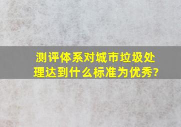 《测评体系》对城市垃圾处理达到什么标准为优秀?