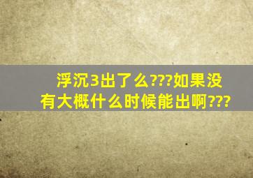 《浮沉3》出了么???如果没有,,大概什么时候能出啊???