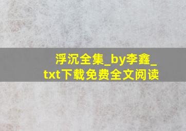 《浮沉》全集_by李鑫_txt下载免费全文阅读