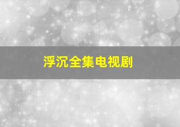 《浮沉》全集电视剧