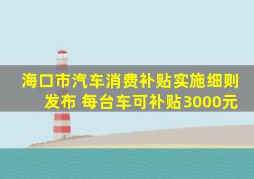 《海口市汽车消费补贴实施细则》发布 每台车可补贴3000元