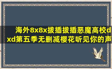 《海外8x8x拔插拔插,恶魔高校dxd第五季无删减樱花,听见你的声音18...