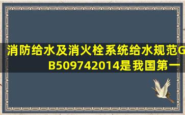 《消防给水及消火栓系统给水规范》GB509742014是我国第一本关于