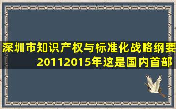 《深圳市知识产权与标准化战略纲要(20112015年)》,这是国内首部...