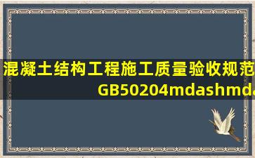 《混凝土结构工程施工质量验收规范》(GB50204——2002)(2011版),...