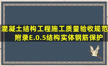 《混凝土结构工程施工质量验收规范》(附录E.0.5)结构实体钢筋保护层...