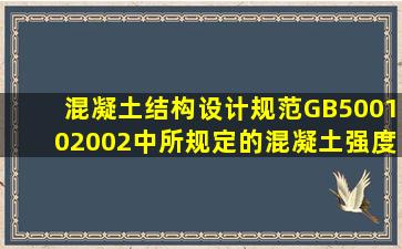 《混凝土结构设计规范》GB50010―2002中所规定的混凝土强度等级...