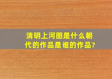 《清明上河图》是什么朝代的作品,是谁的作品?