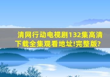 《清网行动》电视剧132集高清下载全集观看地址!完整版?