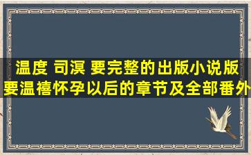 《温度》 司溟 要完整的出版小说版,要温禧怀孕以后的章节及全部番外,...