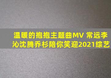 《温暖的抱抱》主题曲MV 常远李沁沈腾乔杉陪你笑迎2021综艺