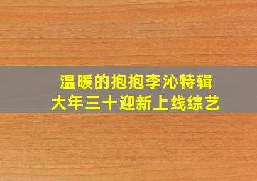 《温暖的抱抱》李沁特辑大年三十迎新上线综艺