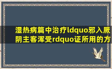 《湿热病篇》中治疗“邪入厥阴,主客浑受”证,所用的方剂是:()。