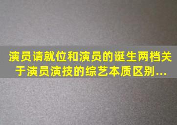 《演员请就位》和《演员的诞生》两档关于演员演技的综艺,本质区别...