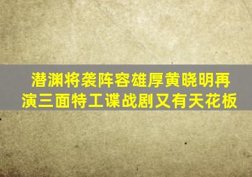 《潜渊》将袭,阵容雄厚,黄晓明再演三面特工,谍战剧又有天花板