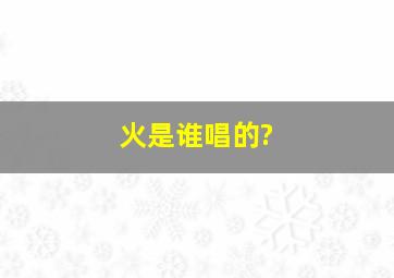 《火》是谁唱的?