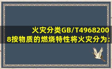 《火灾分类》(GB/T49682008)按物质的燃烧特性将火灾分为:A类火灾...