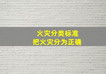 《火灾分类》标准把火灾分为。正确