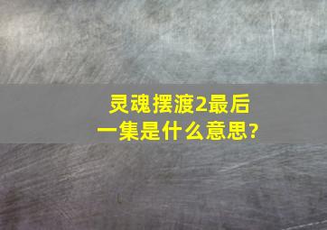 《灵魂摆渡2》最后一集是什么意思?