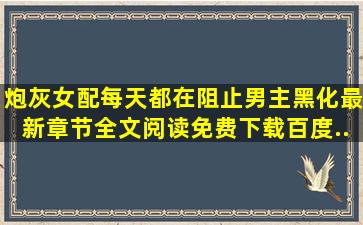 《炮灰女配每天都在阻止男主黑化》最新章节全文阅读免费下载百度...