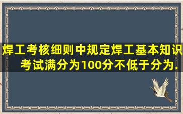 《焊工考核细则》中规定焊工基本知识考试满分为100分,不低于()分为...