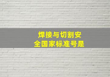 《焊接与切割安全》国家标准号是