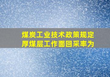 《煤炭工业技术政策》规定,厚煤层工作面回采率为()。