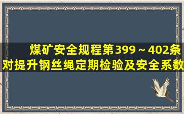 《煤矿安全规程》第399～402条对提升钢丝绳定期检验及安全系数等...