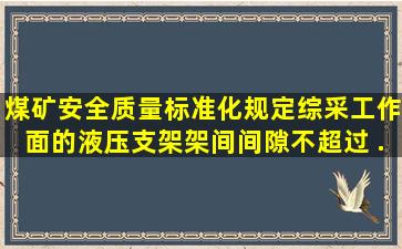 《煤矿安全质量标准化》规定,综采工作面的液压支架架间间隙不超过( )...