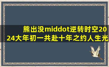 《熊出没·逆转时空》2024大年初一共赴十年之约人生光头