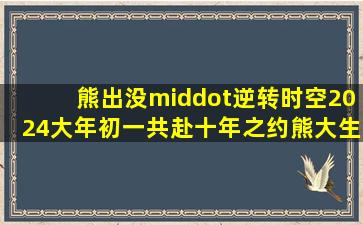 《熊出没·逆转时空》2024大年初一共赴十年之约熊大生活