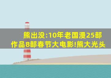 《熊出没》:10年老国漫,25部作品,8部春节大电影!熊大光头