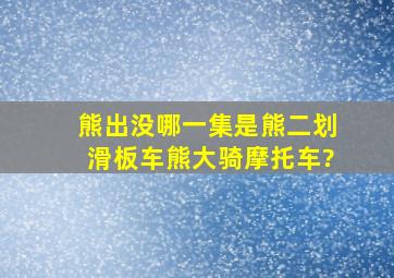 《熊出没》哪一集是熊二划滑板车,熊大骑摩托车?