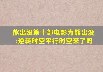 《熊出没》第十部电影为《熊出没:逆转时空》,平行时空来了吗