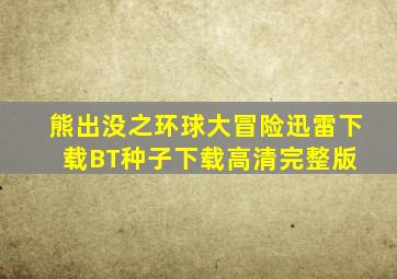 《熊出没之环球大冒险》迅雷下载BT种子下载高清完整版 