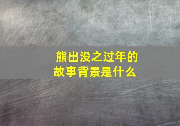 《熊出没之过年》的故事背景是什么 