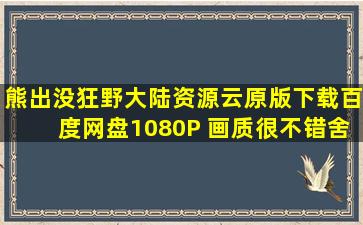 《熊出没狂野大陆》资源云原版下载(百度网盘)1080P (画质很不错舍友都...