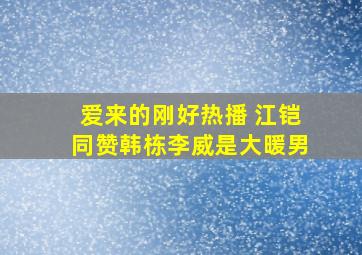 《爱,来的刚好》热播 江铠同赞韩栋李威是大暖男