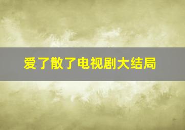 《爱了散了》电视剧大结局