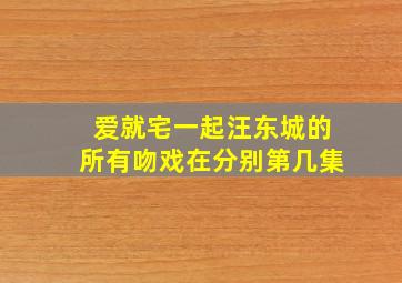 《爱就宅一起》汪东城的所有吻戏在分别第几集