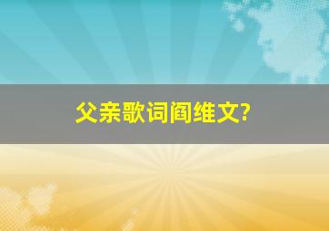 《父亲》歌词阎维文?