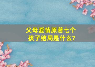 《父母爱情》原著七个孩子结局是什么?