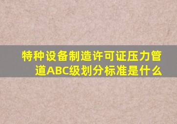 《特种设备制造许可证(压力管道)》A、B、C级划分标准是什么