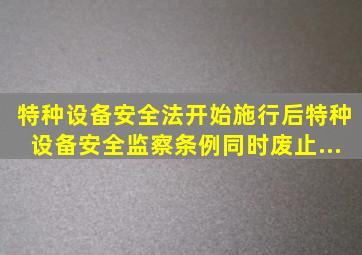 《特种设备安全法》开始施行后,《特种设备安全监察条例》同时废止...