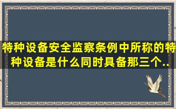 《特种设备安全监察条例》中所称的特种设备是什么(同时具备那三个...