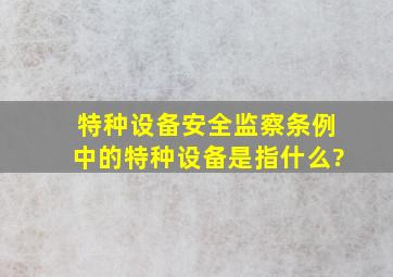 《特种设备安全监察条例》中的特种设备是指什么?