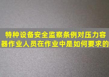 《特种设备安全监察条例》对压力容器作业人员在作业中是如何要求的(